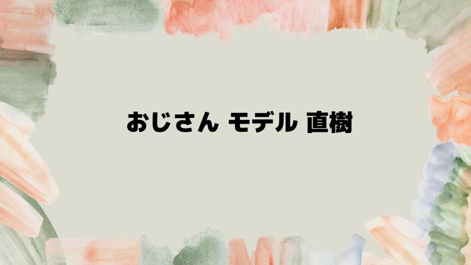 おじさんモデル直樹の知られざるストーリー